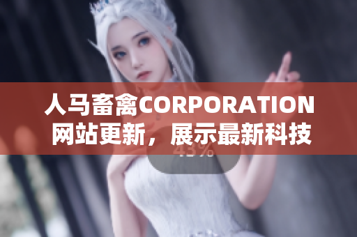人马畜禽CORPORATION 网站更新，展示最新科技和可持续发展方案。