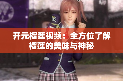 开元榴莲视频：全方位了解榴莲的美味与神秘