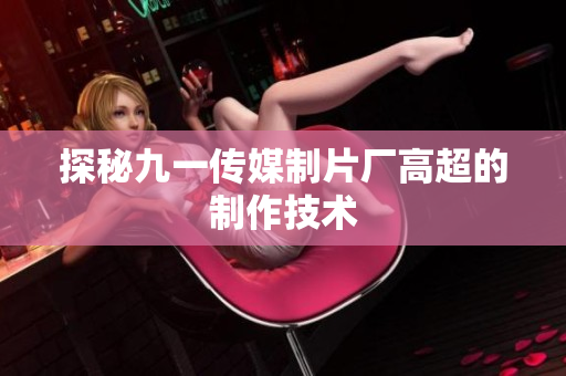 探秘九一传媒制片厂高超的制作技术