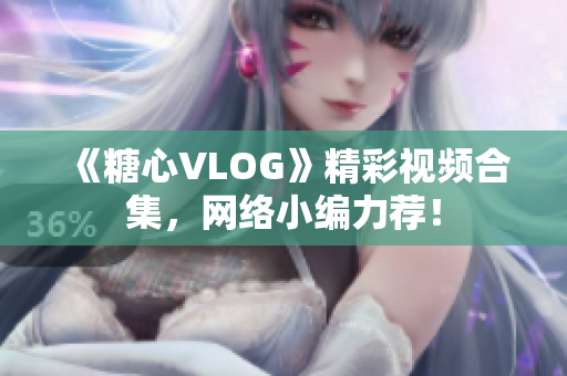 《糖心VLOG》精彩视频合集，网络小编力荐！
