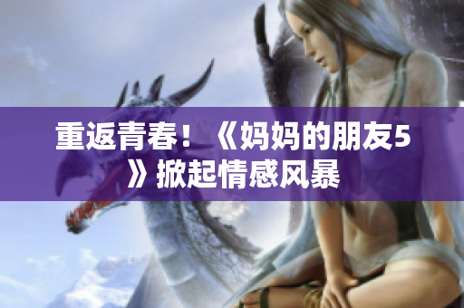 重返青春！《妈妈的朋友5》掀起情感风暴