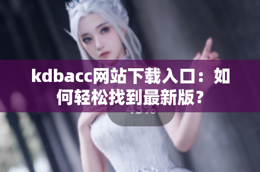 kdbacc网站下载入口：如何轻松找到最新版？