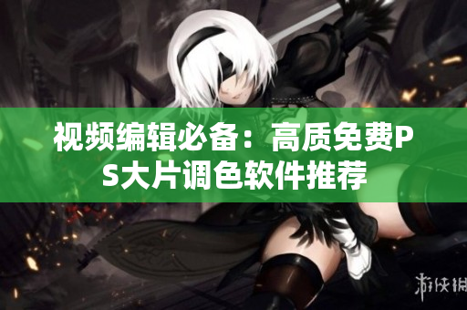 视频编辑必备：高质免费PS大片调色软件推荐