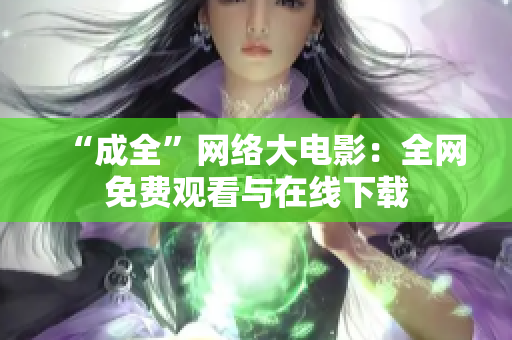 “成全”网络大电影：全网免费观看与在线下载