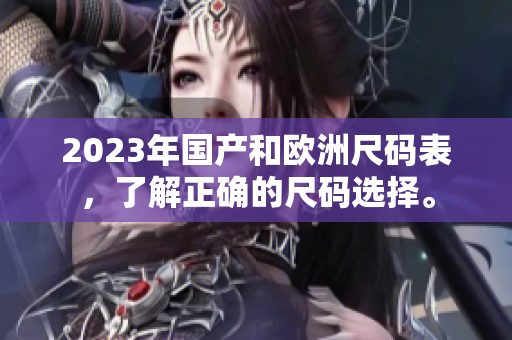 2023年国产和欧洲尺码表，了解正确的尺码选择。