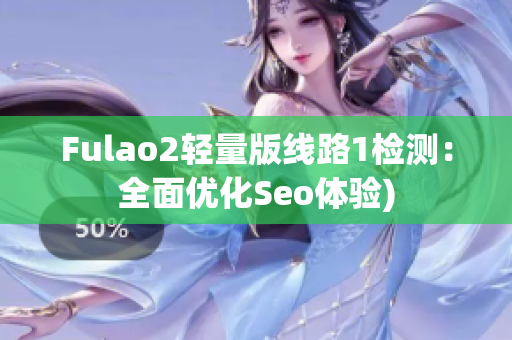 Fulao2轻量版线路1检测：全面优化Seo体验)