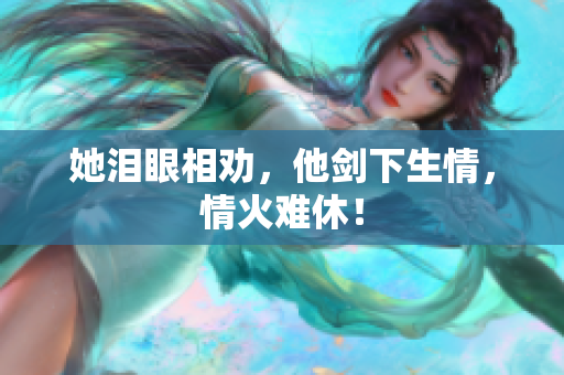 她泪眼相劝，他剑下生情，情火难休！