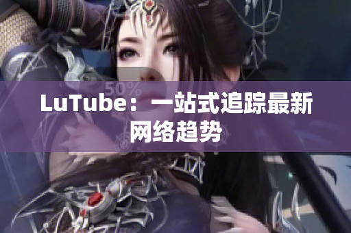 LuTube：一站式追踪最新网络趋势