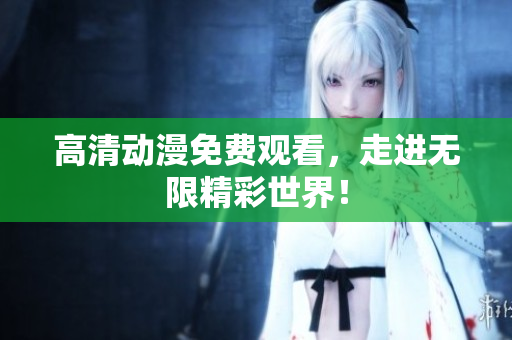 高清动漫免费观看，走进无限精彩世界！