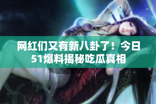 网红们又有新八卦了！今日51爆料揭秘吃瓜真相