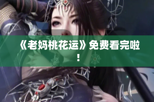 《老妈桃花运》免费看完啦！