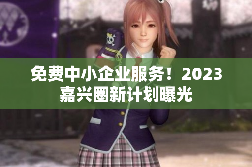 免费中小企业服务！2023嘉兴圈新计划曝光