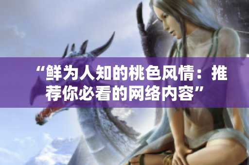 “鲜为人知的桃色风情：推荐你必看的网络内容”