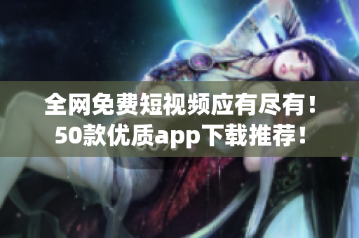 全网免费短视频应有尽有！50款优质app下载推荐！