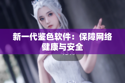新一代鉴色软件：保障网络健康与安全