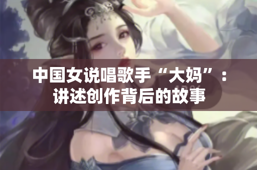 中国女说唱歌手“大妈”：讲述创作背后的故事