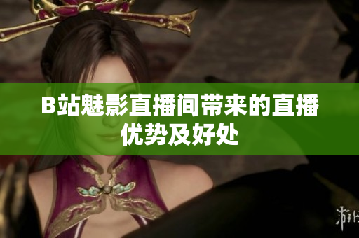 B站魅影直播间带来的直播优势及好处