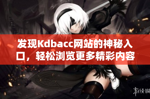 发现Kdbacc网站的神秘入口，轻松浏览更多精彩内容