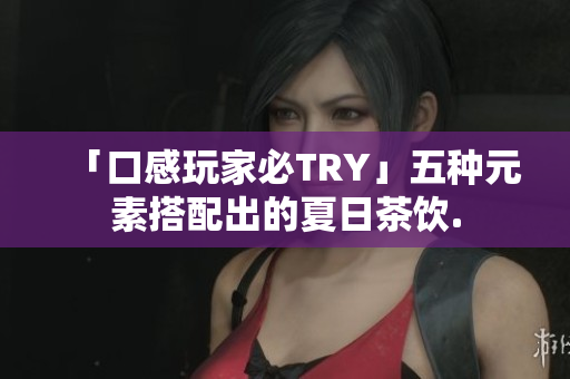 「口感玩家必TRY」五种元素搭配出的夏日茶饮.