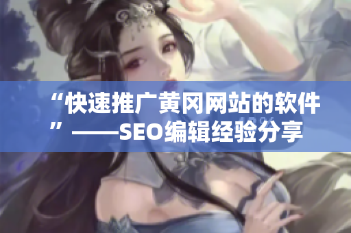 “快速推广黄冈网站的软件”——SEO编辑经验分享