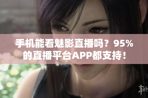 手机能看魅影直播吗？95%的直播平台APP都支持！