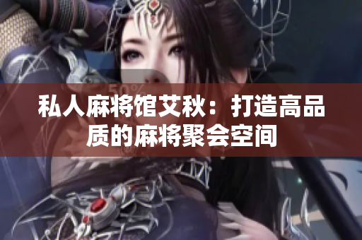 私人麻将馆艾秋：打造高品质的麻将聚会空间