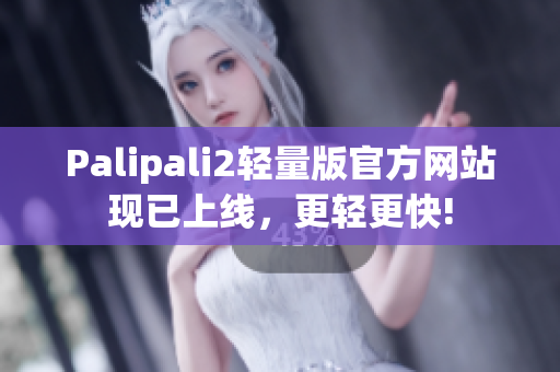 Palipali2轻量版官方网站现已上线，更轻更快!