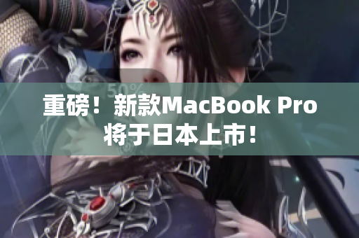 重磅！新款MacBook Pro将于日本上市！