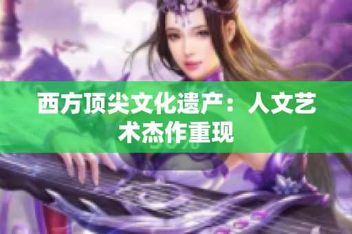 西方顶尖文化遗产：人文艺术杰作重现