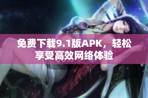 免费下载9.1版APK，轻松享受高效网络体验