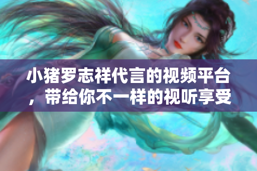 小猪罗志祥代言的视频平台，带给你不一样的视听享受