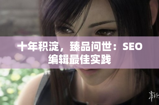 十年积淀，臻品问世：SEO编辑最佳实践