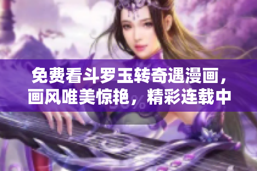 免费看斗罗玉转奇遇漫画，画风唯美惊艳，精彩连载中！