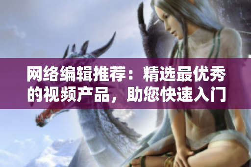 网络编辑推荐：精选最优秀的视频产品，助您快速入门！