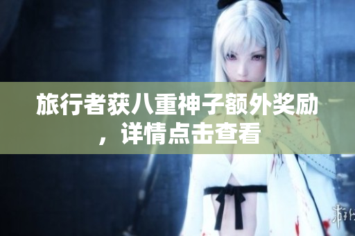 旅行者获八重神子额外奖励，详情点击查看