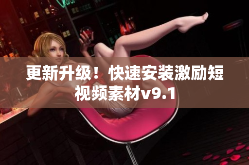 更新升级！快速安装激励短视频素材v9.1