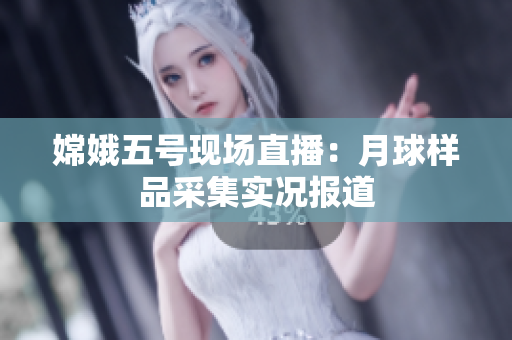 嫦娥五号现场直播：月球样品采集实况报道