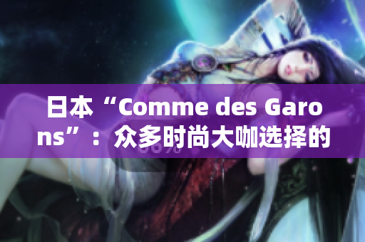 日本“Comme des Garons”：众多时尚大咖选择的潮牌