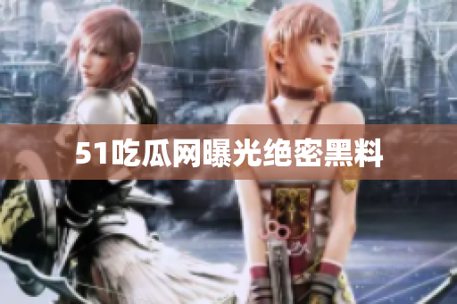 51吃瓜网曝光绝密黑料