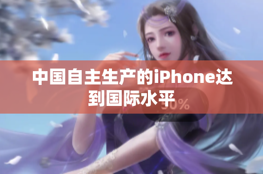 中国自主生产的iPhone达到国际水平