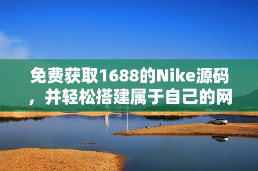 免费获取1688的Nike源码，并轻松搭建属于自己的网站