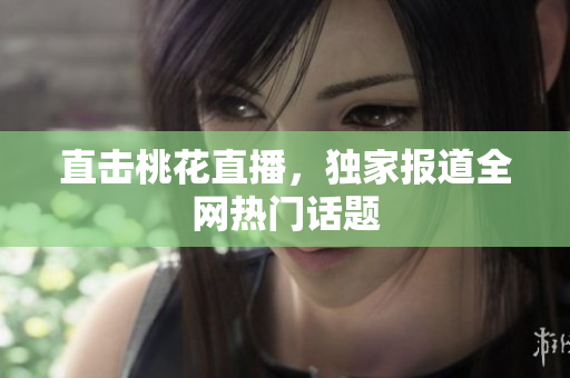 直击桃花直播，独家报道全网热门话题