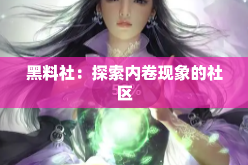 黑料社：探索内卷现象的社区