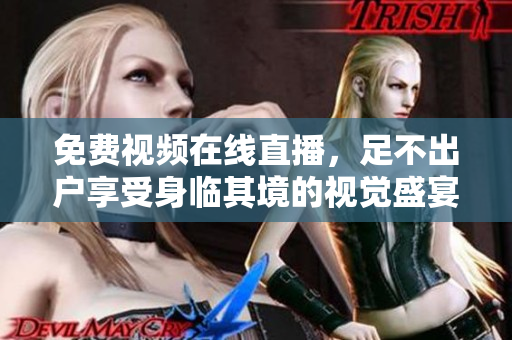 免费视频在线直播，足不出户享受身临其境的视觉盛宴