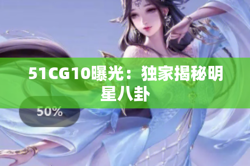 51CG10曝光：独家揭秘明星八卦