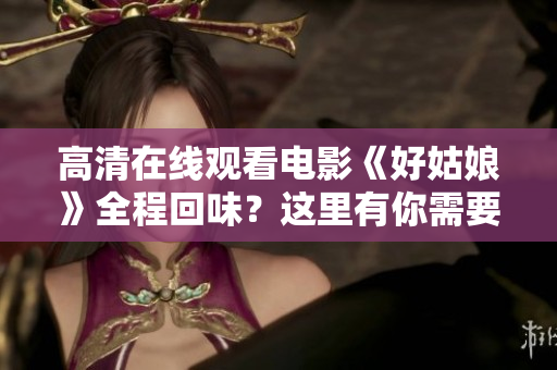 高清在线观看电影《好姑娘》全程回味？这里有你需要的！