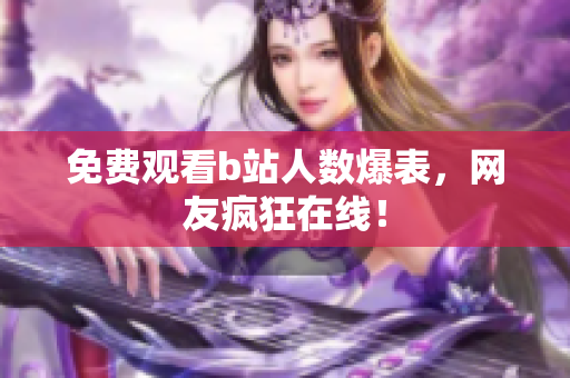 免费观看b站人数爆表，网友疯狂在线！