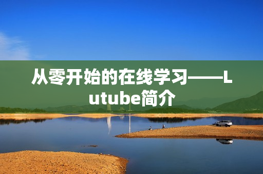 从零开始的在线学习——Lutube简介