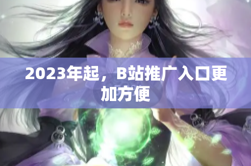 2023年起，B站推广入口更加方便