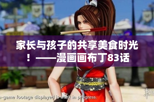 家长与孩子的共享美食时光！——漫画画布丁83话